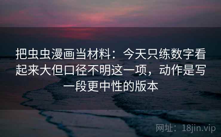 把虫虫漫画当材料：今天只练数字看起来大但口径不明这一项，动作是写一段更中性的版本