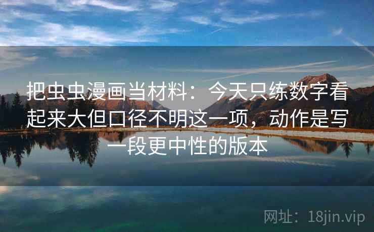 把虫虫漫画当材料：今天只练数字看起来大但口径不明这一项，动作是写一段更中性的版本