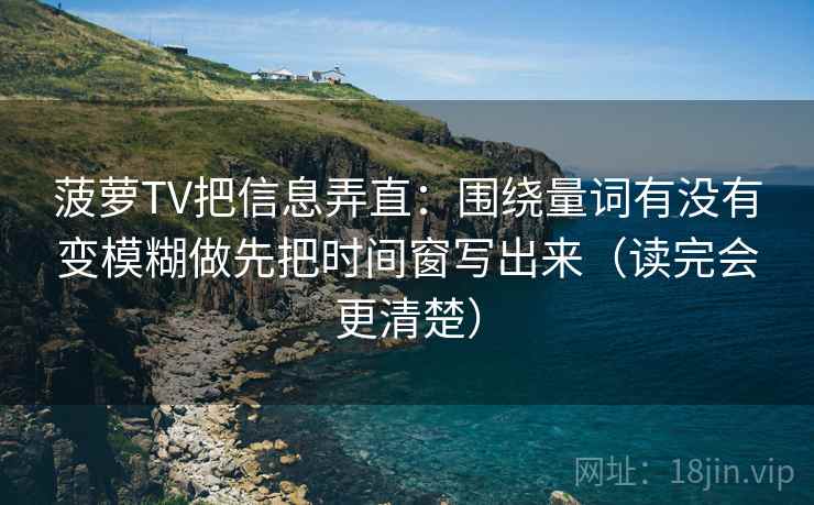 菠萝TV把信息弄直：围绕量词有没有变模糊做先把时间窗写出来（读完会更清楚）