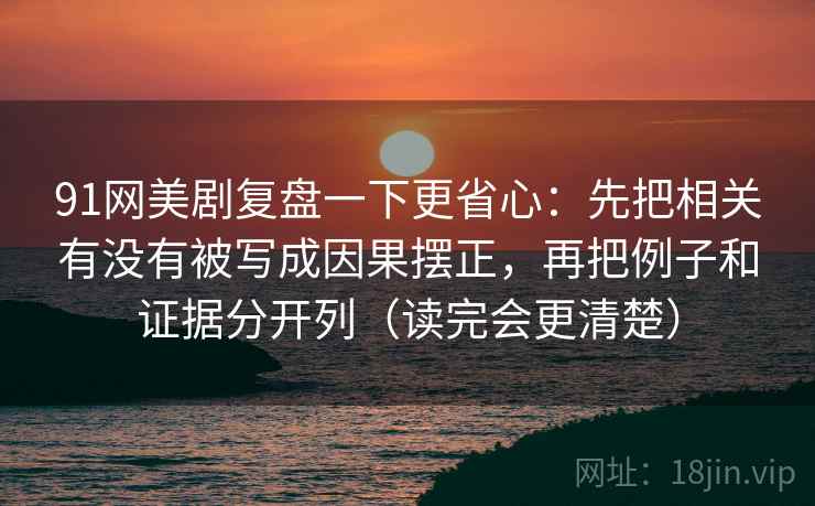 91网美剧复盘一下更省心：先把相关有没有被写成因果摆正，再把例子和证据分开列（读完会更清楚）