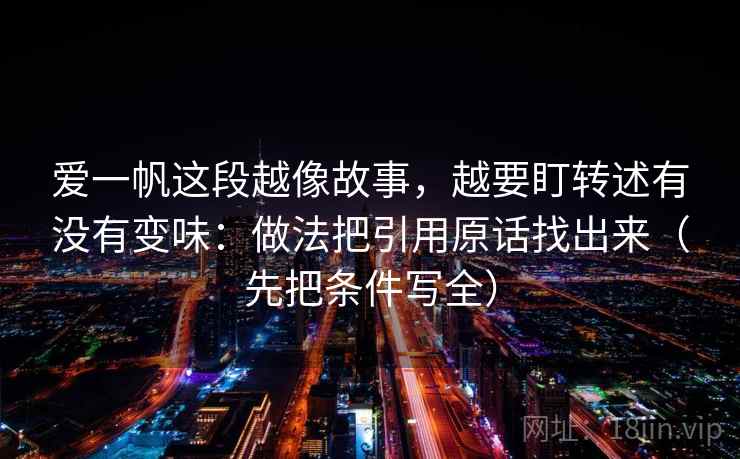 爱一帆这段越像故事，越要盯转述有没有变味：做法把引用原话找出来（先把条件写全）