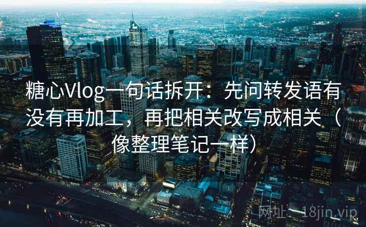 糖心Vlog一句话拆开：先问转发语有没有再加工，再把相关改写成相关（像整理笔记一样）