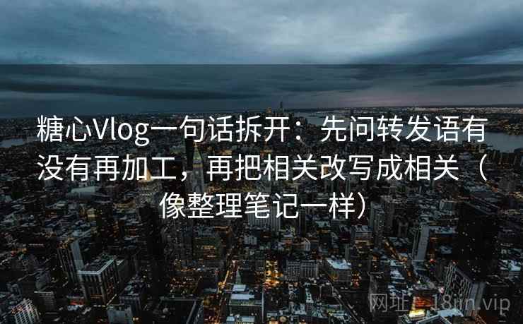 糖心Vlog一句话拆开：先问转发语有没有再加工，再把相关改写成相关（像整理笔记一样）