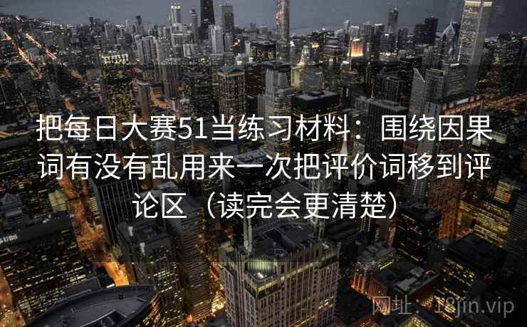 把每日大赛51当练习材料：围绕因果词有没有乱用来一次把评价词移到评论区（读完会更清楚）
