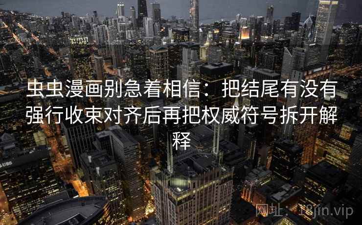虫虫漫画别急着相信：把结尾有没有强行收束对齐后再把权威符号拆开解释