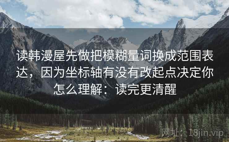 读韩漫屋先做把模糊量词换成范围表达，因为坐标轴有没有改起点决定你怎么理解：读完更清醒