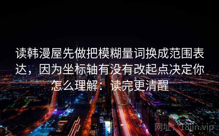 读韩漫屋先做把模糊量词换成范围表达，因为坐标轴有没有改起点决定你怎么理解：读完更清醒