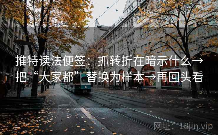 推特读法便签：抓转折在暗示什么→把“大家都”替换为样本→再回头看