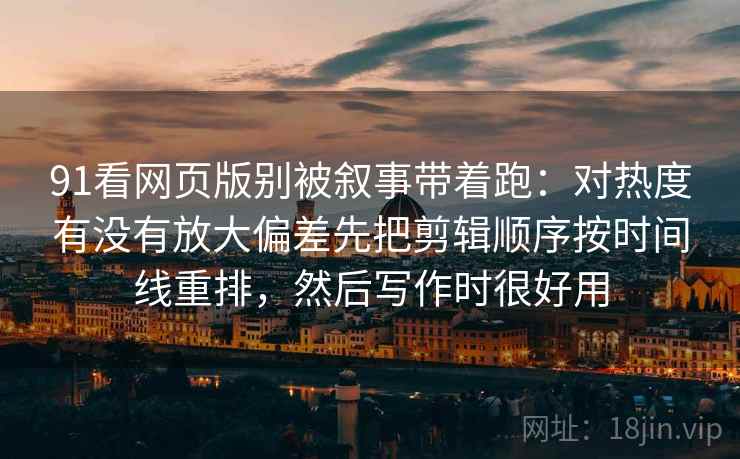 91看网页版别被叙事带着跑：对热度有没有放大偏差先把剪辑顺序按时间线重排，然后写作时很好用