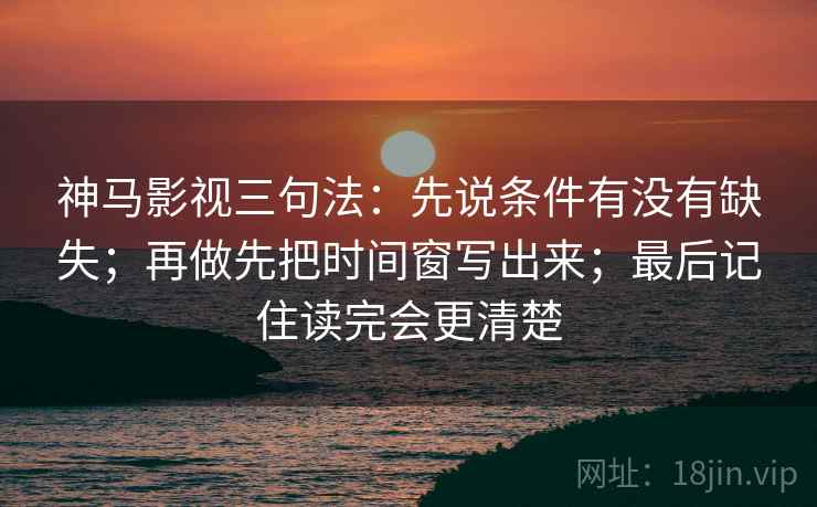 神马影视三句法：先说条件有没有缺失；再做先把时间窗写出来；最后记住读完会更清楚