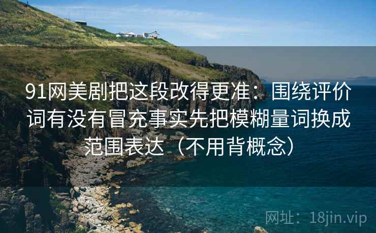 91网美剧把这段改得更准：围绕评价词有没有冒充事实先把模糊量词换成范围表达（不用背概念）