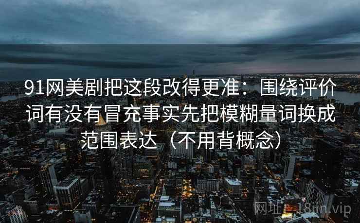 91网美剧把这段改得更准：围绕评价词有没有冒充事实先把模糊量词换成范围表达（不用背概念）