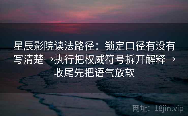 星辰影院读法路径：锁定口径有没有写清楚→执行把权威符号拆开解释→收尾先把语气放软