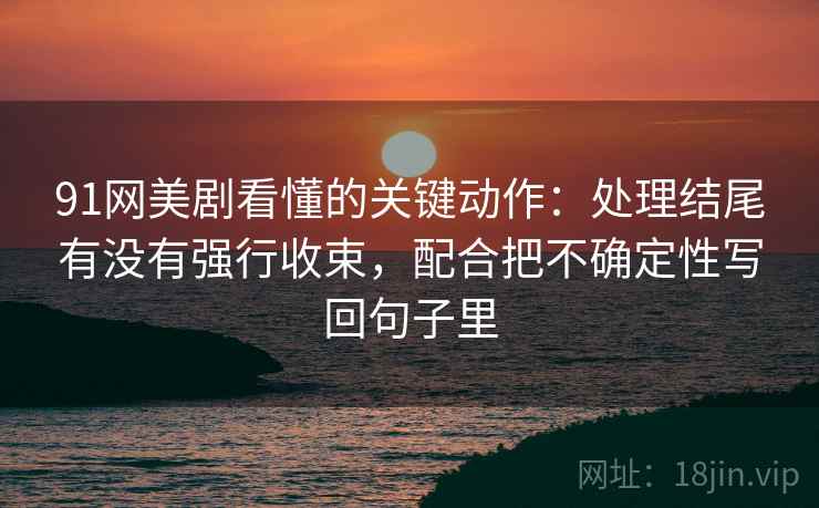 91网美剧看懂的关键动作：处理结尾有没有强行收束，配合把不确定性写回句子里