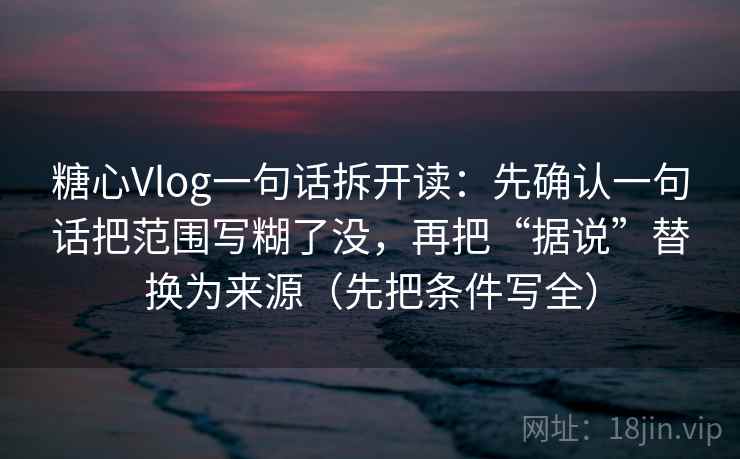 糖心Vlog一句话拆开读：先确认一句话把范围写糊了没，再把“据说”替换为来源（先把条件写全）