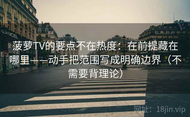 菠萝TV的要点不在热度：在前提藏在哪里——动手把范围写成明确边界（不需要背理论）