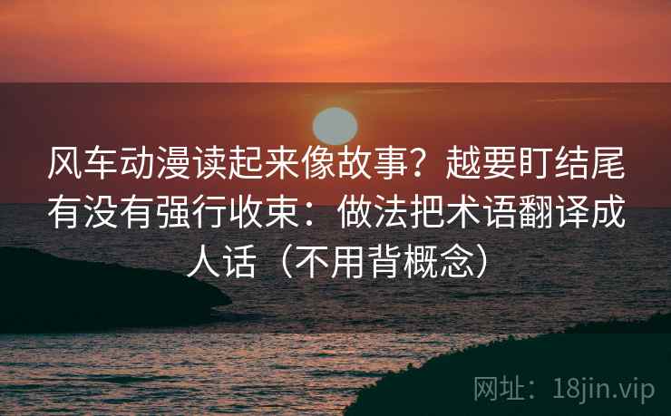 风车动漫读起来像故事？越要盯结尾有没有强行收束：做法把术语翻译成人话（不用背概念）