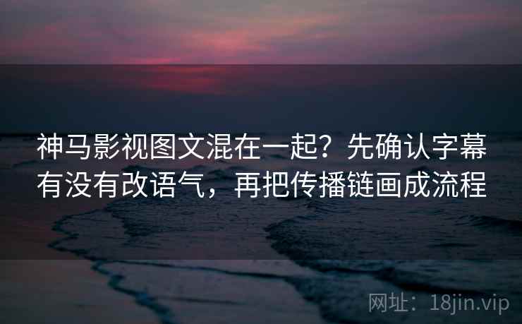 神马影视图文混在一起？先确认字幕有没有改语气，再把传播链画成流程