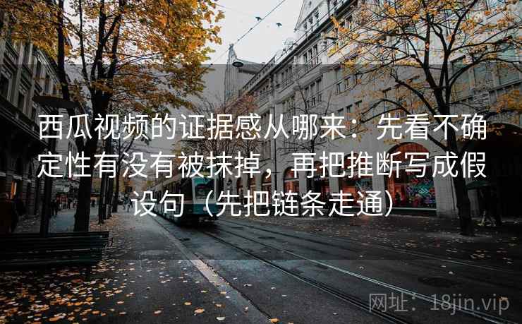 西瓜视频的证据感从哪来：先看不确定性有没有被抹掉，再把推断写成假设句（先把链条走通）