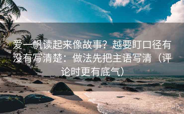 爱一帆读起来像故事？越要盯口径有没有写清楚：做法先把主语写清（评论时更有底气）