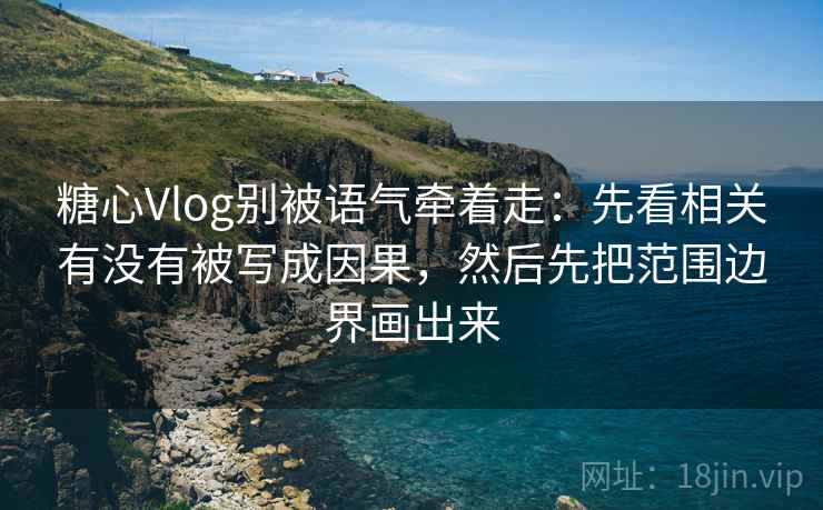 糖心Vlog别被语气牵着走：先看相关有没有被写成因果，然后先把范围边界画出来