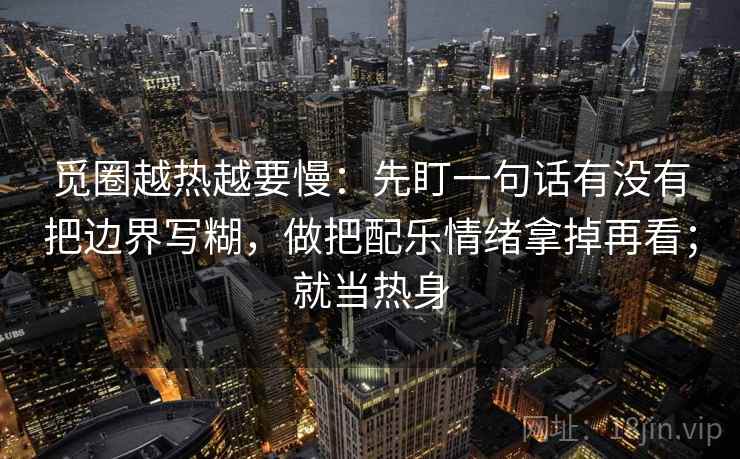 觅圈越热越要慢：先盯一句话有没有把边界写糊，做把配乐情绪拿掉再看；就当热身