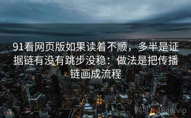 91看网页版如果读着不顺，多半是证据链有没有跳步没稳：做法是把传播链画成流程