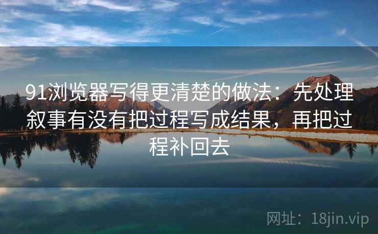 91浏览器写得更清楚的做法：先处理叙事有没有把过程写成结果，再把过程补回去