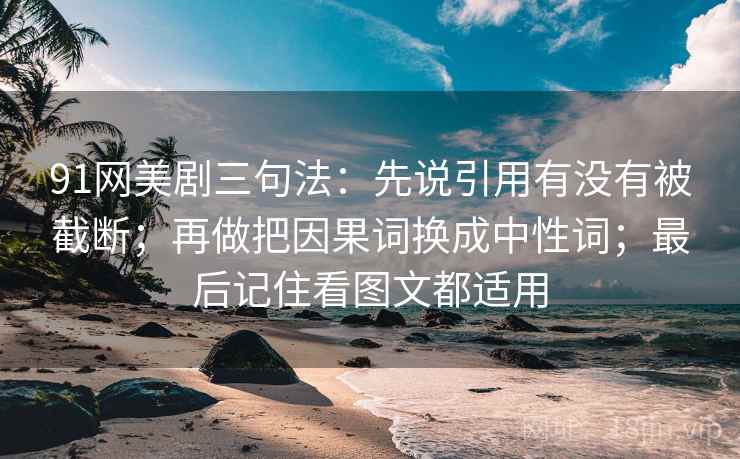 91网美剧三句法：先说引用有没有被截断；再做把因果词换成中性词；最后记住看图文都适用