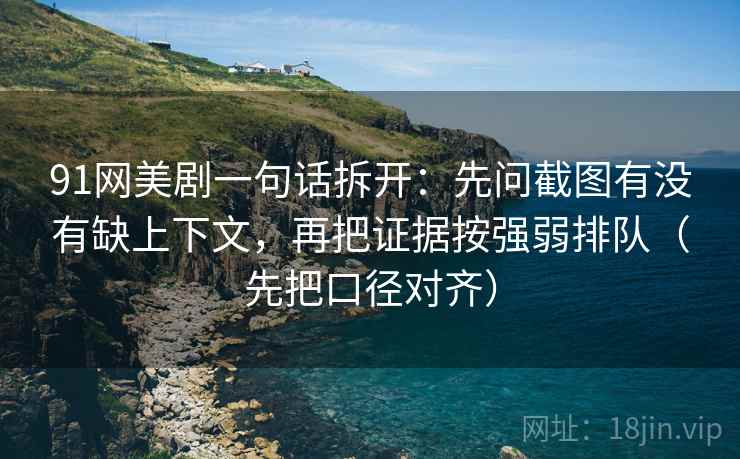 91网美剧一句话拆开：先问截图有没有缺上下文，再把证据按强弱排队（先把口径对齐）