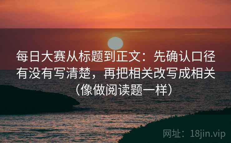 每日大赛从标题到正文：先确认口径有没有写清楚，再把相关改写成相关（像做阅读题一样）