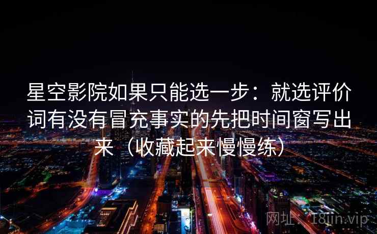 星空影院如果只能选一步：就选评价词有没有冒充事实的先把时间窗写出来（收藏起来慢慢练）