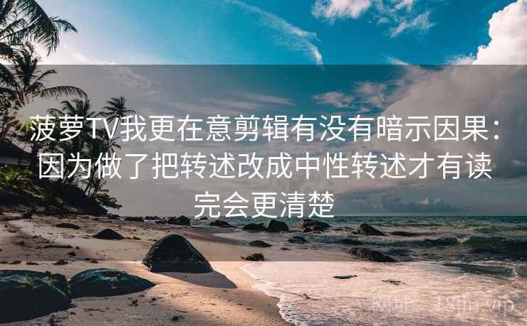 菠萝TV我更在意剪辑有没有暗示因果：因为做了把转述改成中性转述才有读完会更清楚