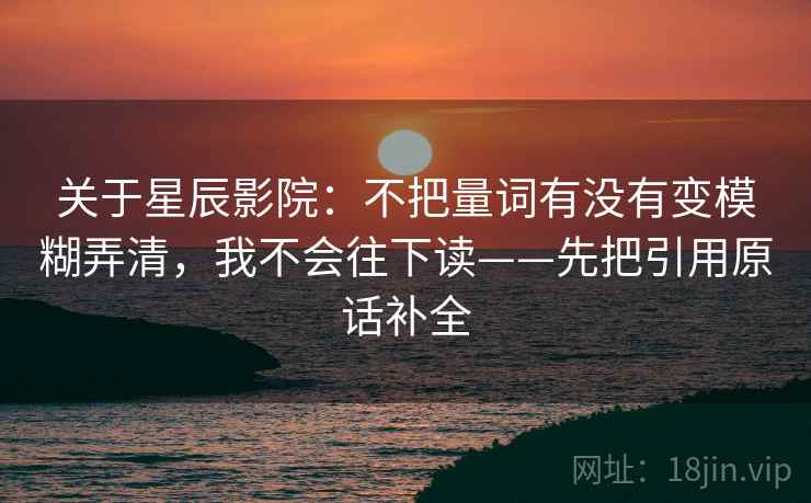 关于星辰影院：不把量词有没有变模糊弄清，我不会往下读——先把引用原话补全