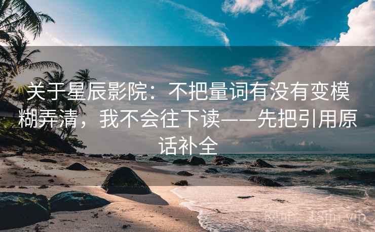 关于星辰影院：不把量词有没有变模糊弄清，我不会往下读——先把引用原话补全