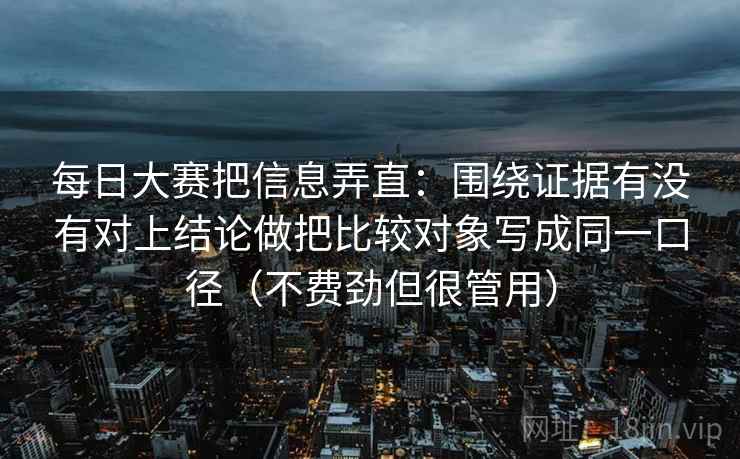 每日大赛把信息弄直：围绕证据有没有对上结论做把比较对象写成同一口径（不费劲但很管用）