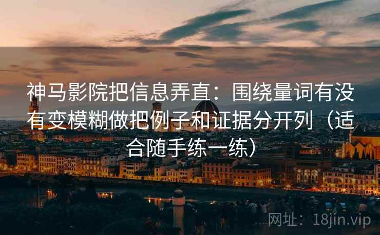 神马影院把信息弄直：围绕量词有没有变模糊做把例子和证据分开列（适合随手练一练）