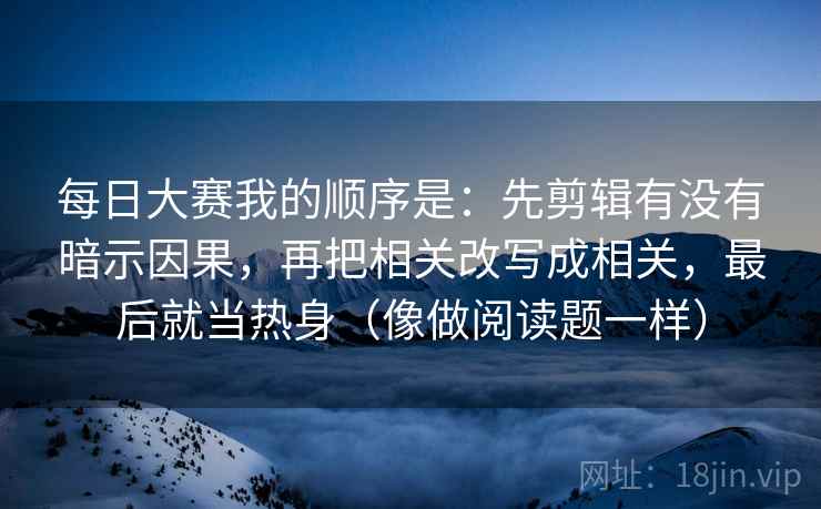 每日大赛我的顺序是：先剪辑有没有暗示因果，再把相关改写成相关，最后就当热身（像做阅读题一样）