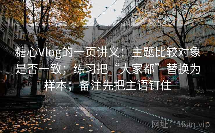 糖心Vlog的一页讲义：主题比较对象是否一致；练习把“大家都”替换为样本；备注先把主语钉住