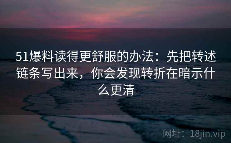 51爆料读得更舒服的办法：先把转述链条写出来，你会发现转折在暗示什么更清