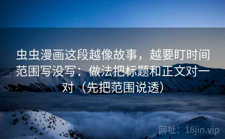 虫虫漫画这段越像故事，越要盯时间范围写没写：做法把标题和正文对一对（先把范围说透）