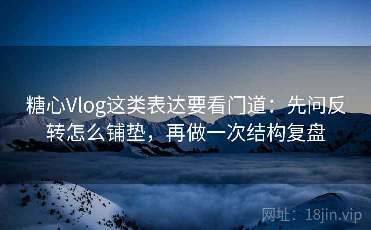 糖心Vlog这类表达要看门道：先问反转怎么铺垫，再做一次结构复盘