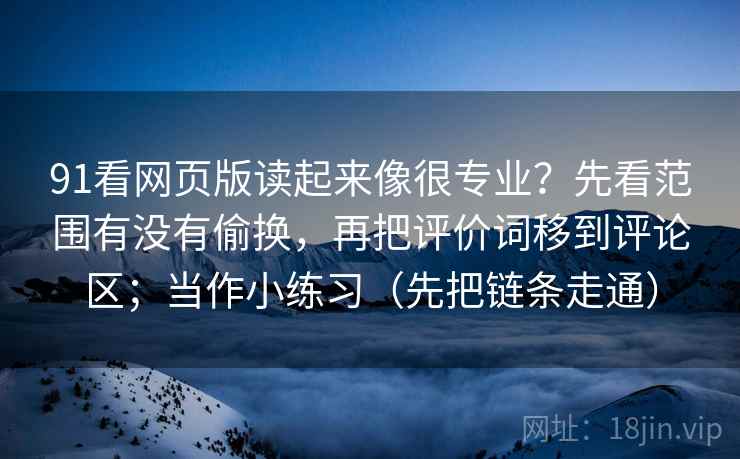 91看网页版读起来像很专业？先看范围有没有偷换，再把评价词移到评论区；当作小练习（先把链条走通）