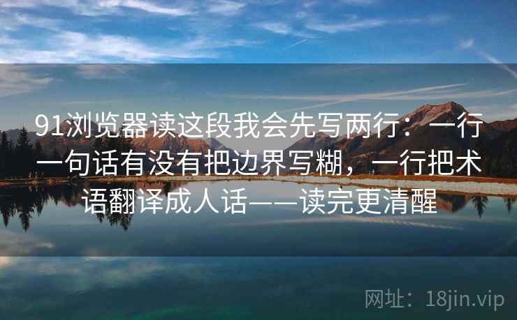 91浏览器读这段我会先写两行：一行一句话有没有把边界写糊，一行把术语翻译成人话——读完更清醒