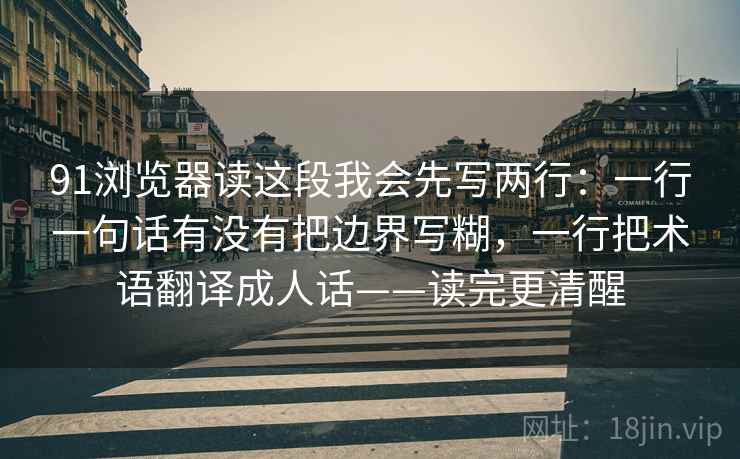 91浏览器读这段我会先写两行：一行一句话有没有把边界写糊，一行把术语翻译成人话——读完更清醒